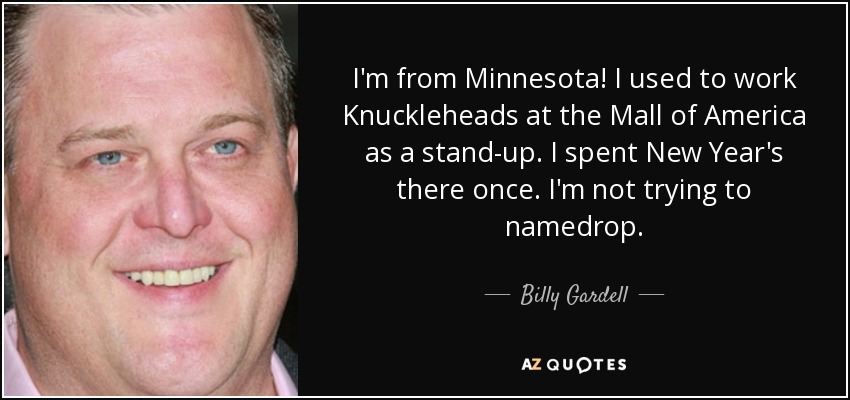 I'm from Minnesota! I used to work Knuckleheads at the Mall of America as a stand-up. I spent New Year's there once. I'm not trying to namedrop. - Billy Gardell