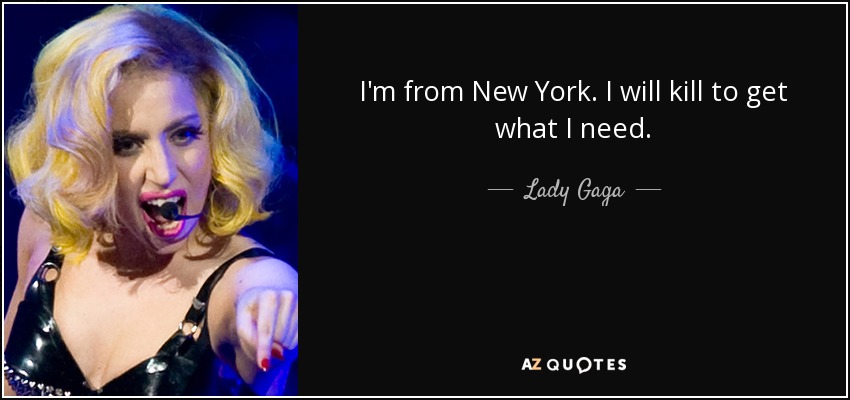 I'm from New York. I will kill to get what I need. - Lady Gaga