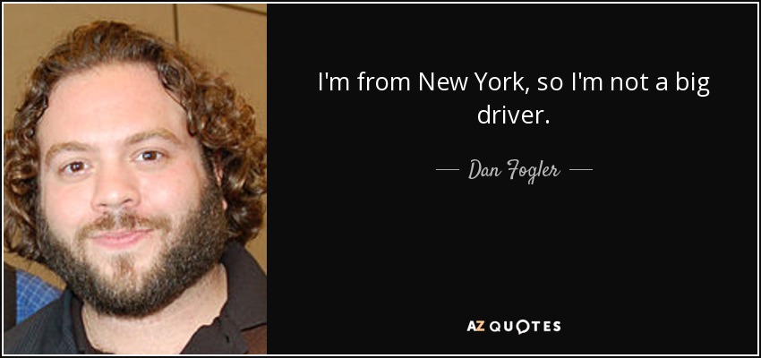 I'm from New York, so I'm not a big driver. - Dan Fogler