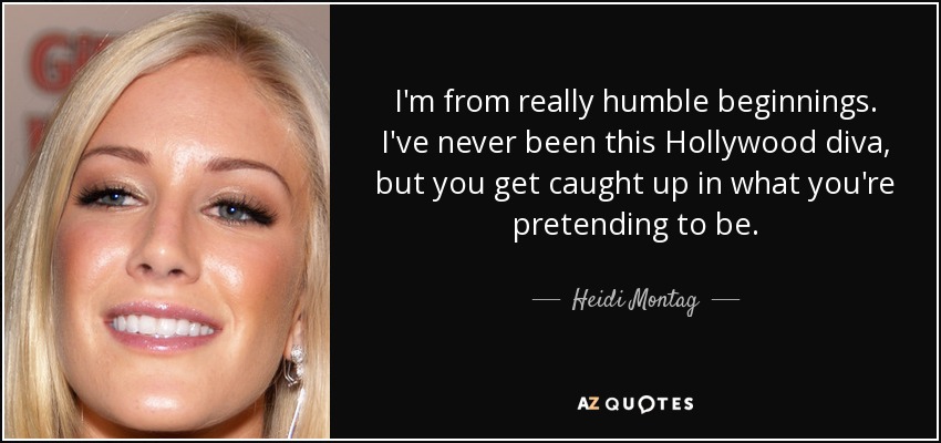 I'm from really humble beginnings. I've never been this Hollywood diva, but you get caught up in what you're pretending to be. - Heidi Montag
