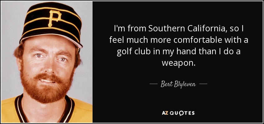 I'm from Southern California, so I feel much more comfortable with a golf club in my hand than I do a weapon. - Bert Blyleven