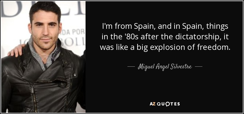 I'm from Spain, and in Spain, things in the '80s after the dictatorship, it was like a big explosion of freedom. - Miguel Angel Silvestre