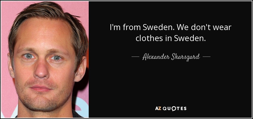I'm from Sweden. We don't wear clothes in Sweden. - Alexander Skarsgard