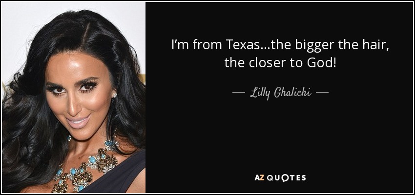 I’m from Texas…the bigger the hair, the closer to God! - Lilly Ghalichi