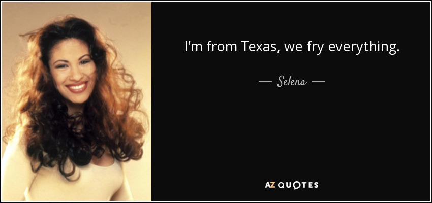 I'm from Texas, we fry everything. - Selena