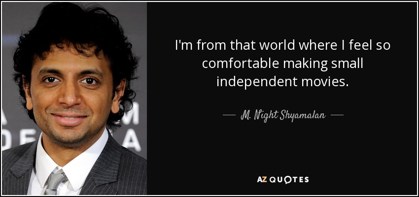 I'm from that world where I feel so comfortable making small independent movies. - M. Night Shyamalan