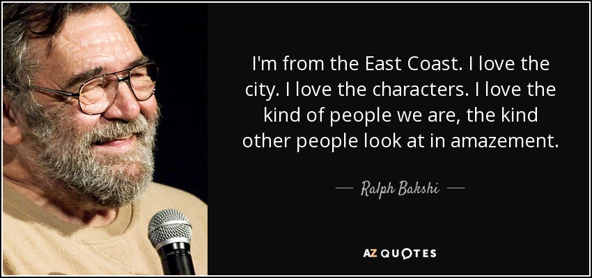 I'm from the East Coast. I love the city. I love the characters. I love the kind of people we are, the kind other people look at in amazement. - Ralph Bakshi