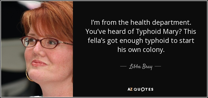 I’m from the health department. You’ve heard of Typhoid Mary? This fella’s got enough typhoid to start his own colony. - Libba Bray