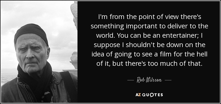 I'm from the point of view there's something important to deliver to the world. You can be an entertainer; I suppose I shouldn't be down on the idea of going to see a film for the hell of it, but there's too much of that. - Rob Nilsson