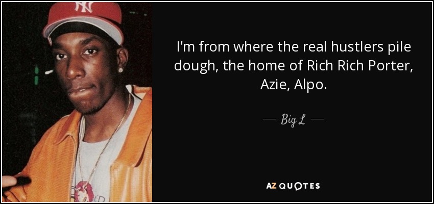 I'm from where the real hustlers pile dough, the home of Rich Rich Porter, Azie, Alpo. - Big L