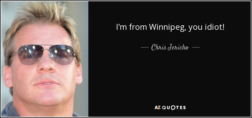 I'm from Winnipeg, you idiot! - Chris Jericho