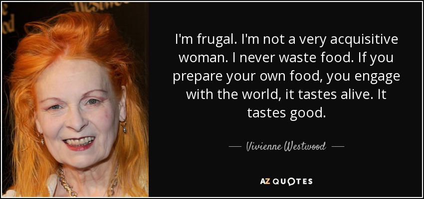 I'm frugal. I'm not a very acquisitive woman. I never waste food. If you prepare your own food, you engage with the world, it tastes alive. It tastes good. - Vivienne Westwood
