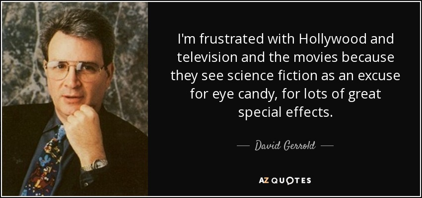 I'm frustrated with Hollywood and television and the movies because they see science fiction as an excuse for eye candy, for lots of great special effects. - David Gerrold