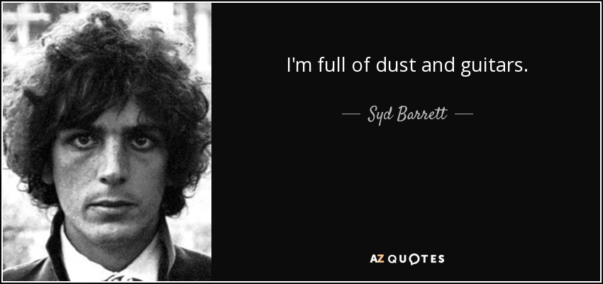 I'm full of dust and guitars. - Syd Barrett