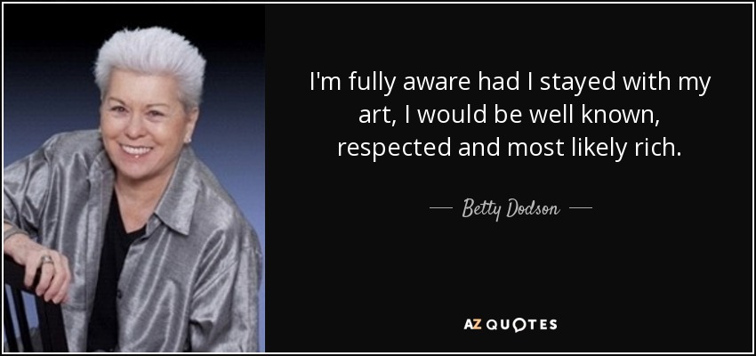 I'm fully aware had I stayed with my art, I would be well known, respected and most likely rich. - Betty Dodson