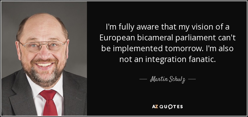 I'm fully aware that my vision of a European bicameral parliament can't be implemented tomorrow. I'm also not an integration fanatic. - Martin Schulz