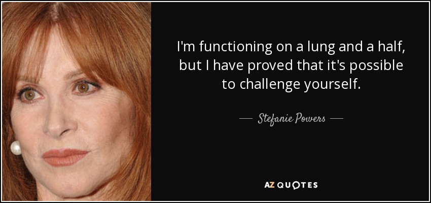 I'm functioning on a lung and a half, but I have proved that it's possible to challenge yourself. - Stefanie Powers