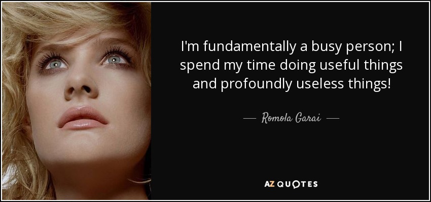 I'm fundamentally a busy person; I spend my time doing useful things and profoundly useless things! - Romola Garai