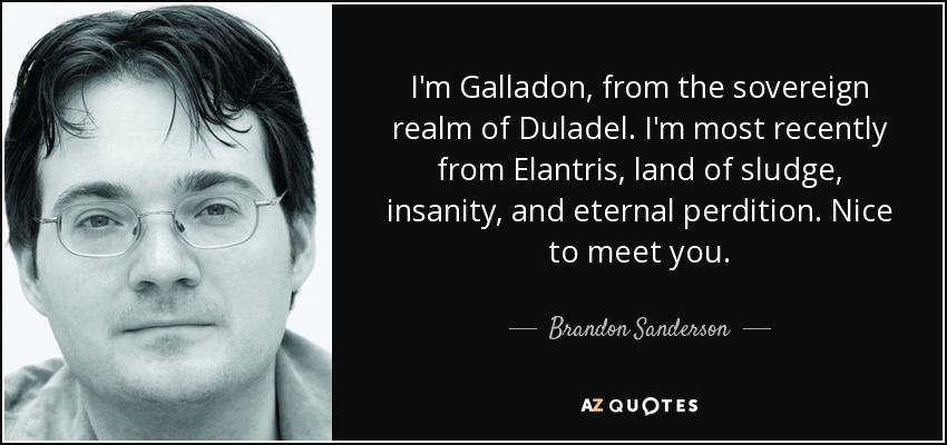 I'm Galladon, from the sovereign realm of Duladel. I'm most recently from Elantris, land of sludge, insanity, and eternal perdition. Nice to meet you. - Brandon Sanderson