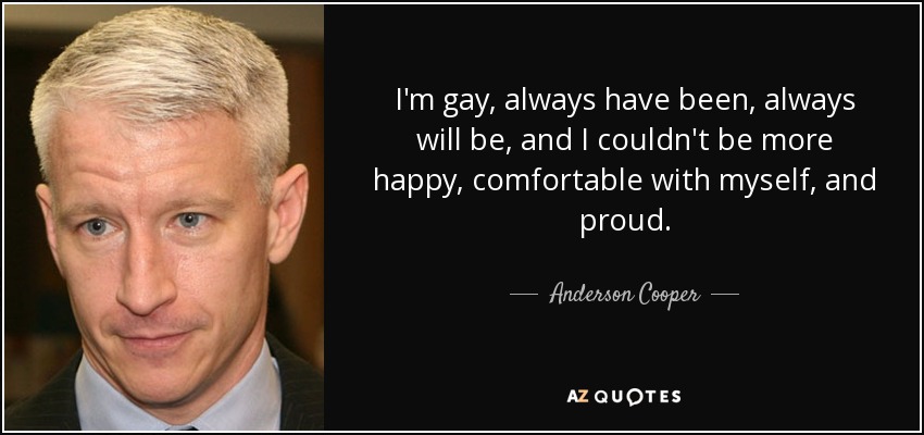 I'm gay, always have been, always will be, and I couldn't be more happy, comfortable with myself, and proud. - Anderson Cooper