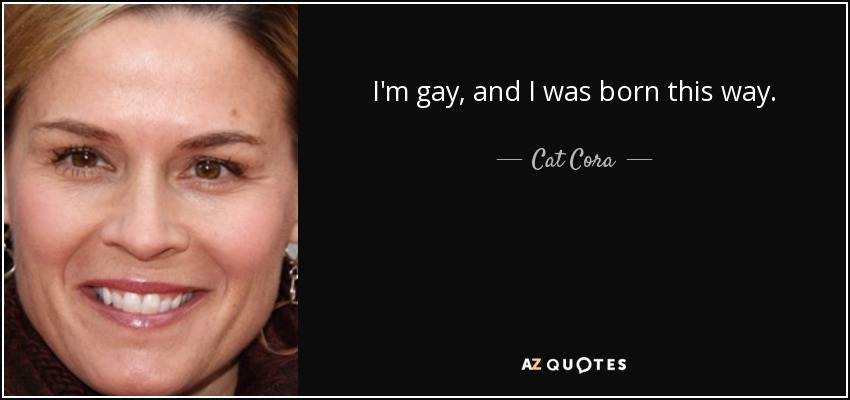 I'm gay, and I was born this way. - Cat Cora