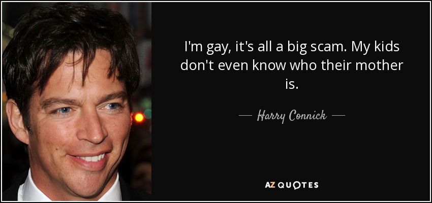 I'm gay, it's all a big scam. My kids don't even know who their mother is. - Harry Connick, Jr.