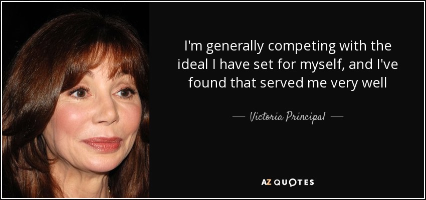 I'm generally competing with the ideal I have set for myself, and I've found that served me very well - Victoria Principal