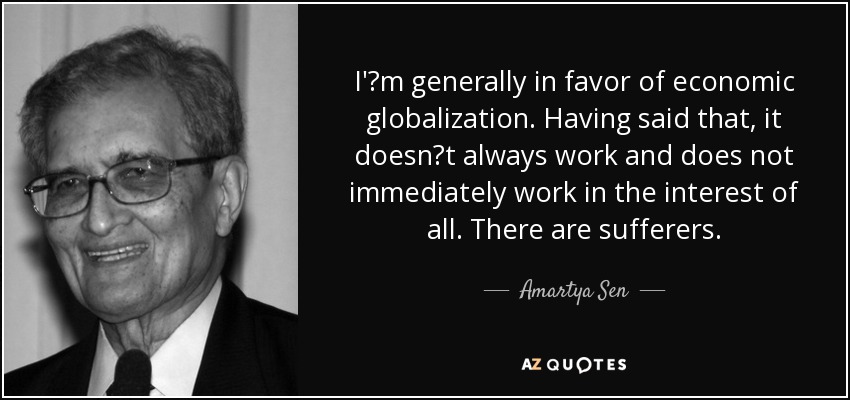 I'm generally in favor of economic globalization. Having said that, it doesnt always work and does not immediately work in the interest of all. There are sufferers. - Amartya Sen