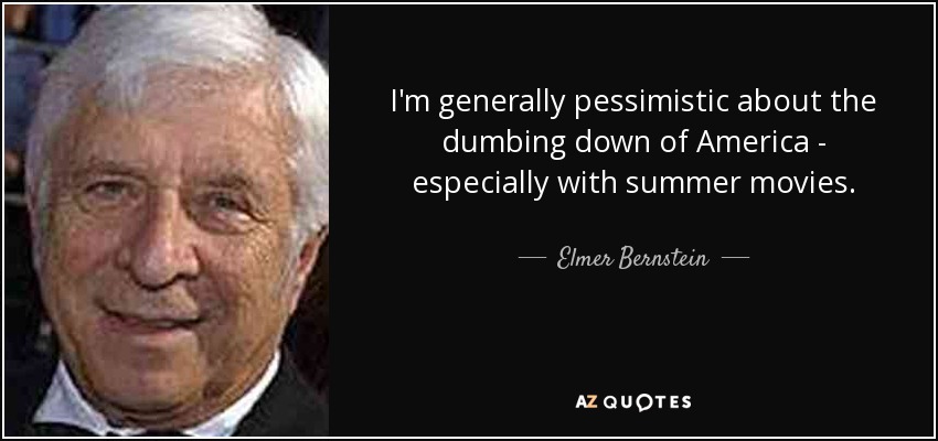 I'm generally pessimistic about the dumbing down of America - especially with summer movies. - Elmer Bernstein