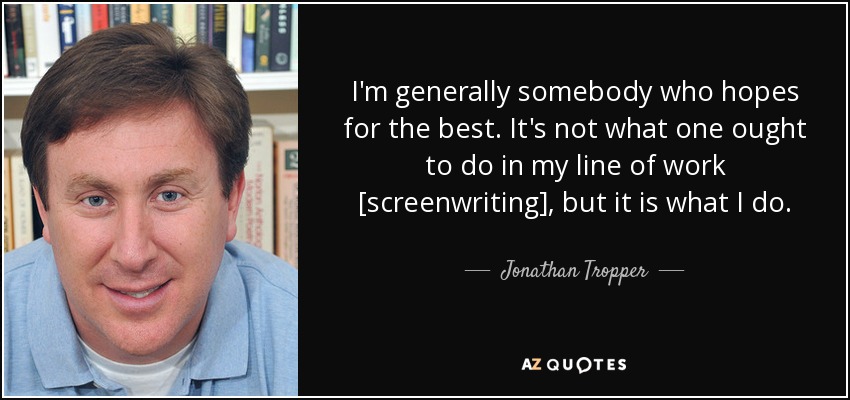 I'm generally somebody who hopes for the best. It's not what one ought to do in my line of work [screenwriting], but it is what I do. - Jonathan Tropper