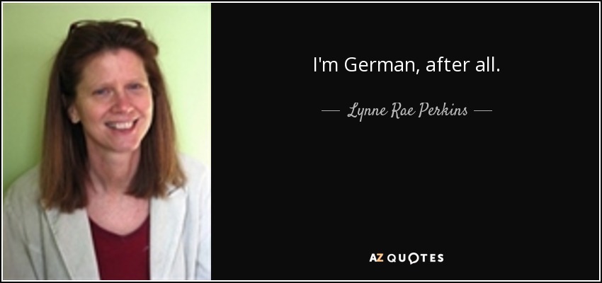 I'm German, after all. - Lynne Rae Perkins