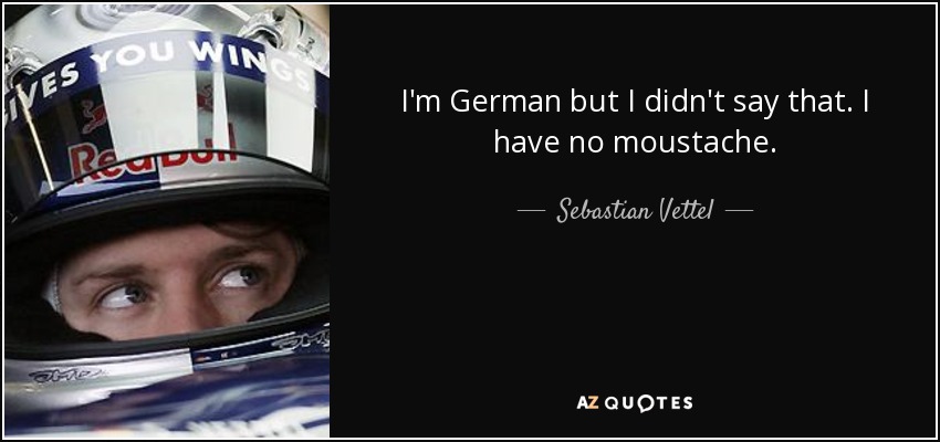 I'm German but I didn't say that. I have no moustache. - Sebastian Vettel