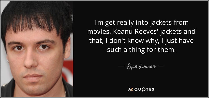 I'm get really into jackets from movies, Keanu Reeves' jackets and that, I don't know why, I just have such a thing for them. - Ryan Jarman