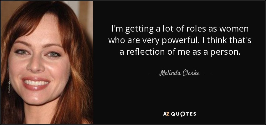 I'm getting a lot of roles as women who are very powerful. I think that's a reflection of me as a person. - Melinda Clarke