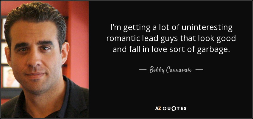 I'm getting a lot of uninteresting romantic lead guys that look good and fall in love sort of garbage. - Bobby Cannavale