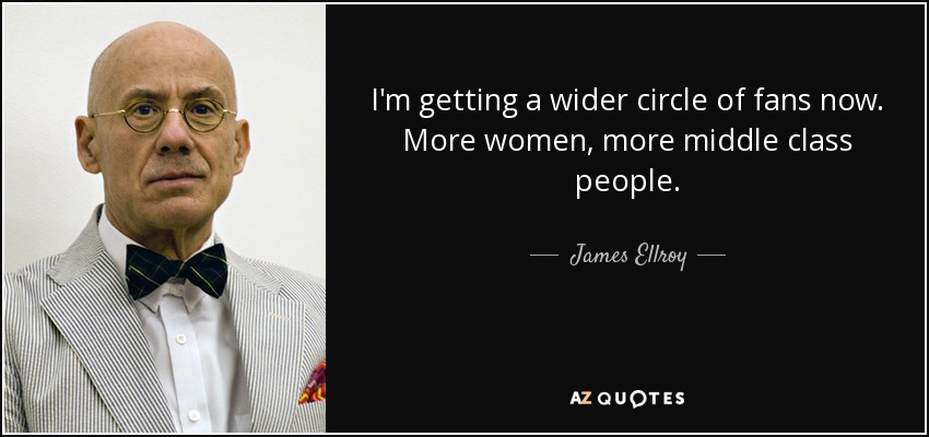 I'm getting a wider circle of fans now. More women, more middle class people. - James Ellroy