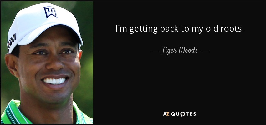 I'm getting back to my old roots. - Tiger Woods