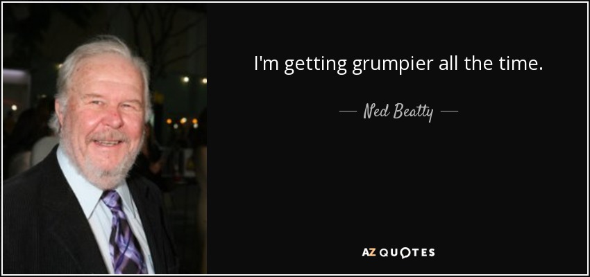 I'm getting grumpier all the time. - Ned Beatty