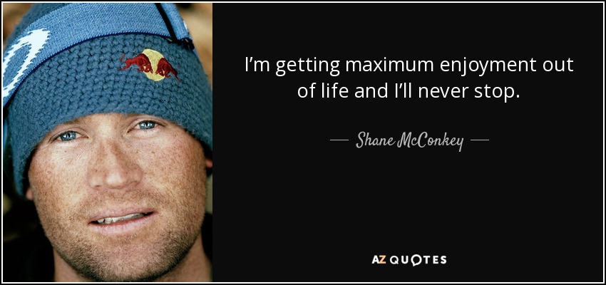 I’m getting maximum enjoyment out of life and I’ll never stop. - Shane McConkey
