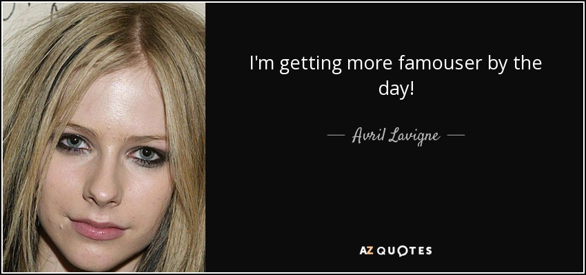 I'm getting more famouser by the day! - Avril Lavigne