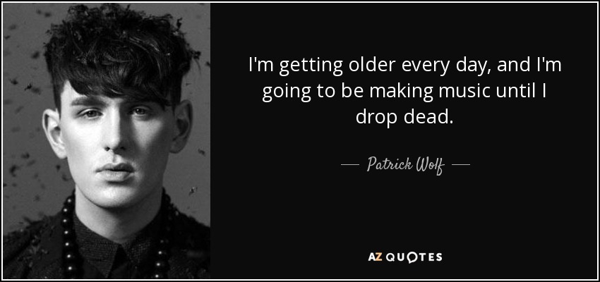 I'm getting older every day, and I'm going to be making music until I drop dead. - Patrick Wolf