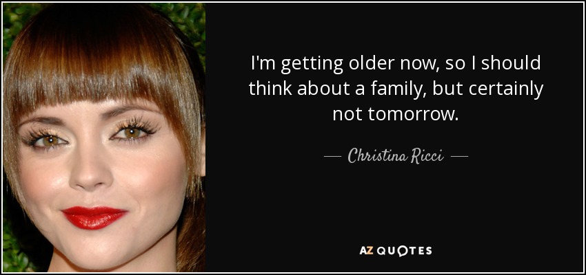 I'm getting older now, so I should think about a family, but certainly not tomorrow. - Christina Ricci