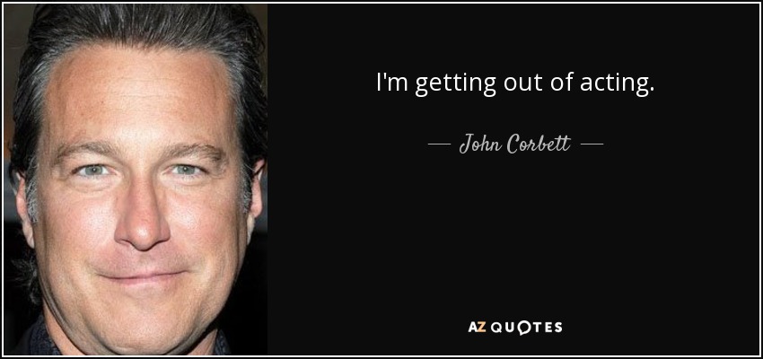 I'm getting out of acting. - John Corbett