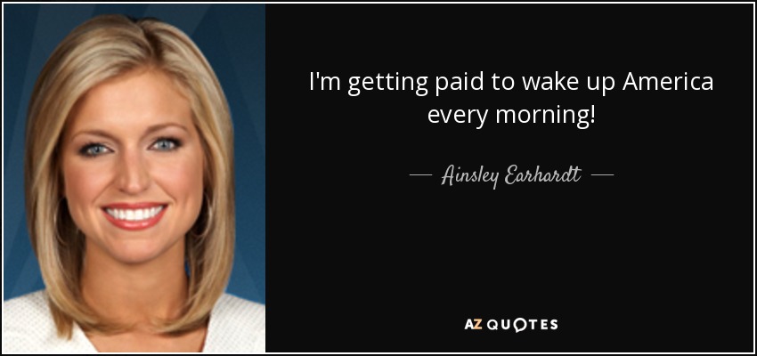 I'm getting paid to wake up America every morning! - Ainsley Earhardt