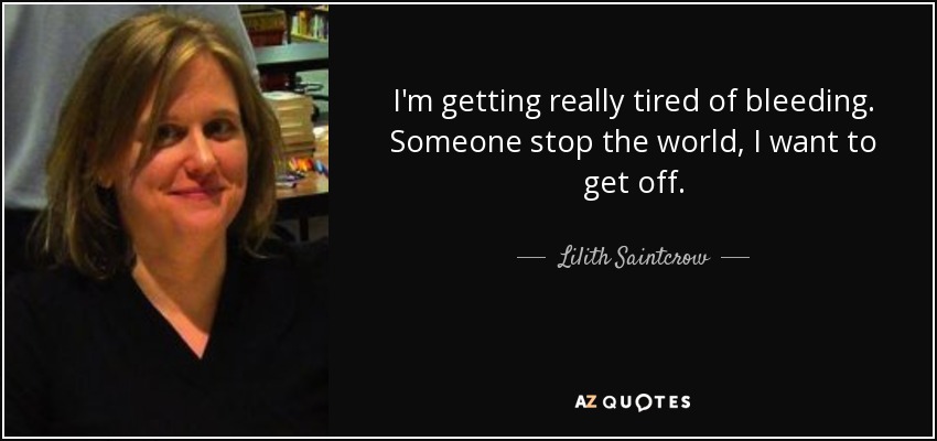 I'm getting really tired of bleeding. Someone stop the world, I want to get off. - Lilith Saintcrow