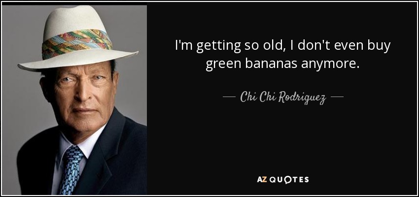 I'm getting so old, I don't even buy green bananas anymore. - Chi Chi Rodriguez