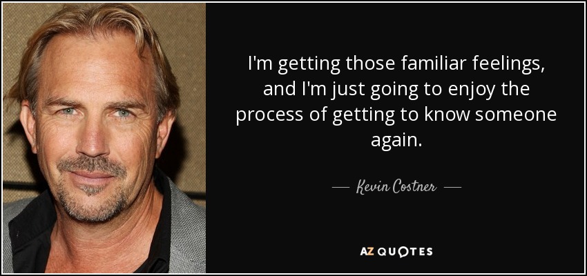 I'm getting those familiar feelings, and I'm just going to enjoy the process of getting to know someone again. - Kevin Costner