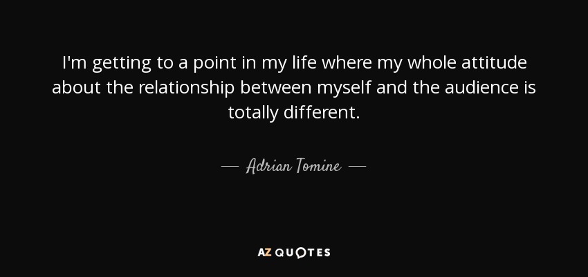 I'm getting to a point in my life where my whole attitude about the relationship between myself and the audience is totally different. - Adrian Tomine