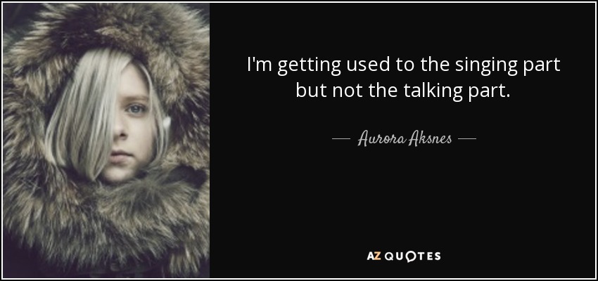 I'm getting used to the singing part but not the talking part. - Aurora Aksnes