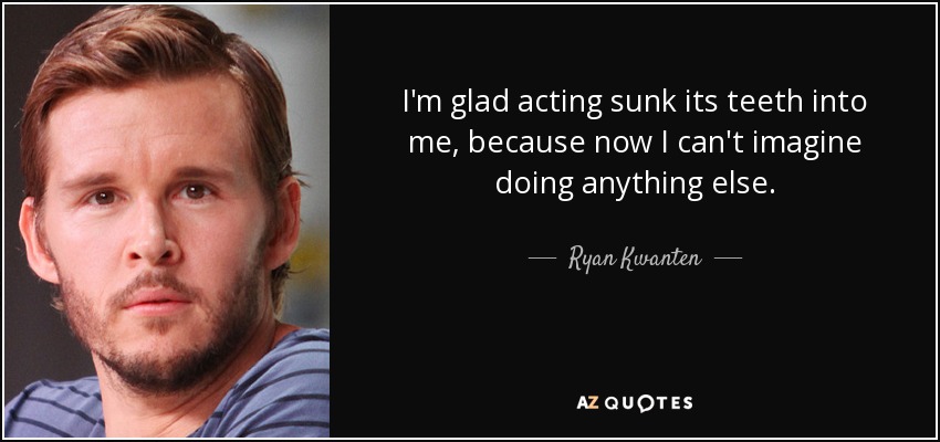 I'm glad acting sunk its teeth into me, because now I can't imagine doing anything else. - Ryan Kwanten